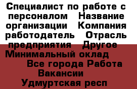 Специалист по работе с персоналом › Название организации ­ Компания-работодатель › Отрасль предприятия ­ Другое › Минимальный оклад ­ 18 000 - Все города Работа » Вакансии   . Удмуртская респ.,Сарапул г.